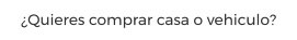 �Quieres comprar casa o vehiculo?
