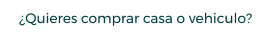 �Quieres comprar casa o vehiculo?